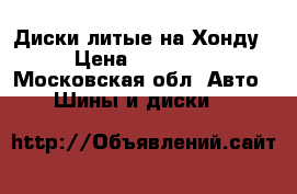 Диски литые на Хонду › Цена ­ 10 000 - Московская обл. Авто » Шины и диски   